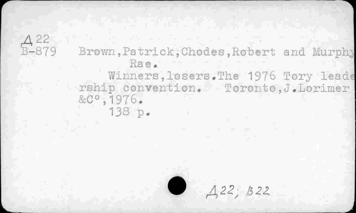 ﻿422 B-879	Brown,Patrick,Chodes,Robert and Murph-Rae. Winners,losers.The 1976 Tory lead rship convention. Toronto,J.Lorimer &C°,1976. 138 p.
